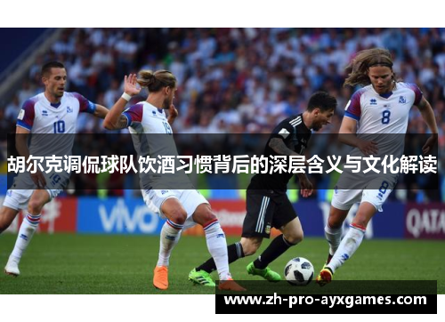 胡尔克调侃球队饮酒习惯背后的深层含义与文化解读
