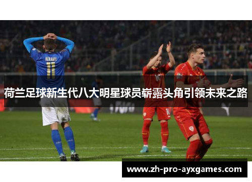 荷兰足球新生代八大明星球员崭露头角引领未来之路