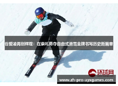 谷爱凌再创辉煌：在崇礼勇夺自由式滑雪金牌书写历史新篇章