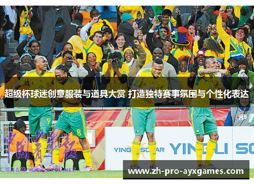 超级杯球迷创意服装与道具大赏 打造独特赛事氛围与个性化表达