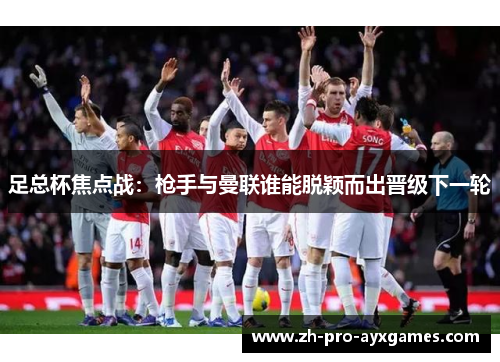 足总杯焦点战：枪手与曼联谁能脱颖而出晋级下一轮