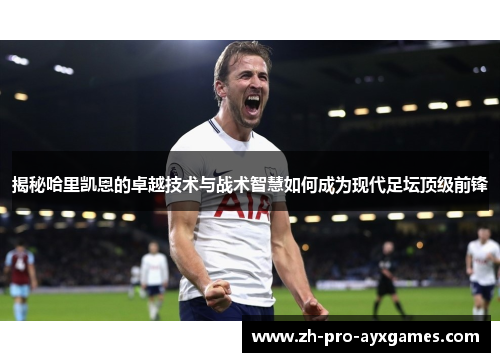 揭秘哈里凯恩的卓越技术与战术智慧如何成为现代足坛顶级前锋