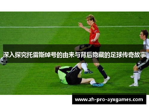 深入探究托雷斯绰号的由来与背后隐藏的足球传奇故事