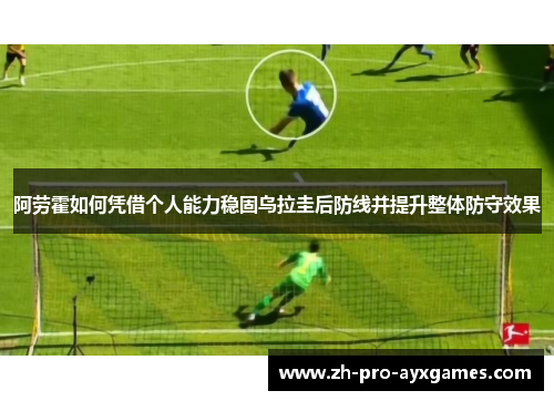 阿劳霍如何凭借个人能力稳固乌拉圭后防线并提升整体防守效果