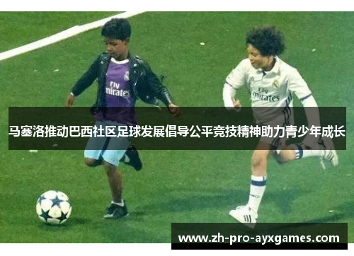 马塞洛推动巴西社区足球发展倡导公平竞技精神助力青少年成长