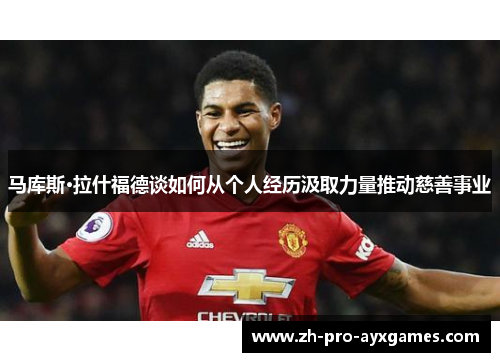 马库斯·拉什福德谈如何从个人经历汲取力量推动慈善事业