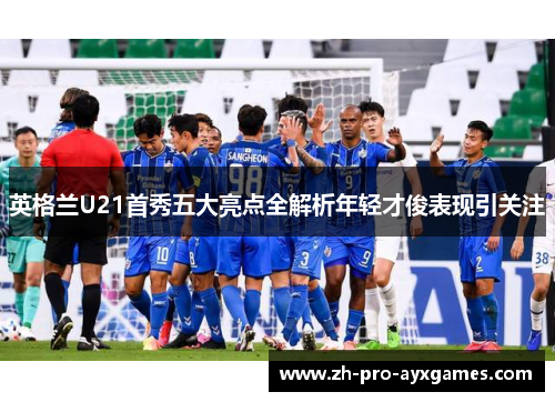 英格兰U21首秀五大亮点全解析年轻才俊表现引关注