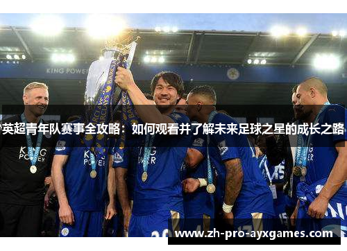 英超青年队赛事全攻略：如何观看并了解未来足球之星的成长之路