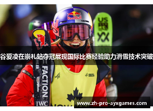 谷爱凌在崇礼站夺冠展现国际比赛经验助力滑雪技术突破
