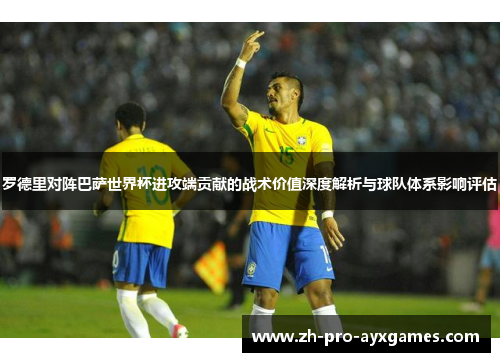 罗德里对阵巴萨世界杯进攻端贡献的战术价值深度解析与球队体系影响评估
