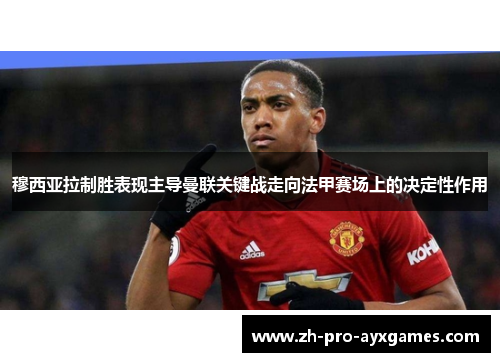 穆西亚拉制胜表现主导曼联关键战走向法甲赛场上的决定性作用