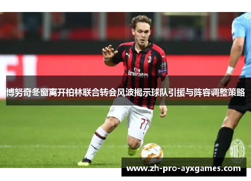 博努奇冬窗离开柏林联合转会风波揭示球队引援与阵容调整策略