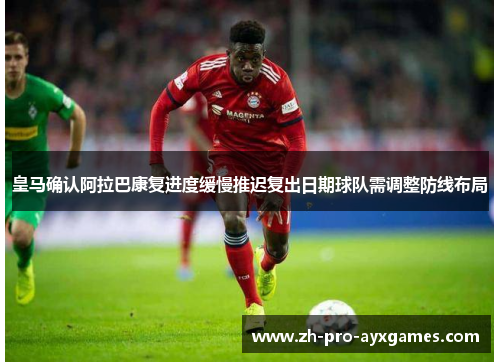 皇马确认阿拉巴康复进度缓慢推迟复出日期球队需调整防线布局