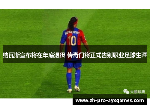 纳瓦斯宣布将在年底退役 传奇门将正式告别职业足球生涯