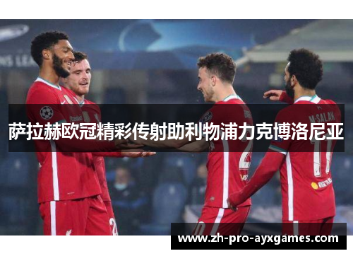 萨拉赫欧冠精彩传射助利物浦力克博洛尼亚