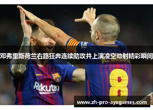 邓弗里斯荷兰右路狂奔连续助攻并上演凌空劲射精彩瞬间