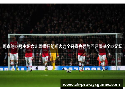 阿森纳欧冠主场六比零横扫朗斯火力全开宣告强势回归震撼全欧足坛